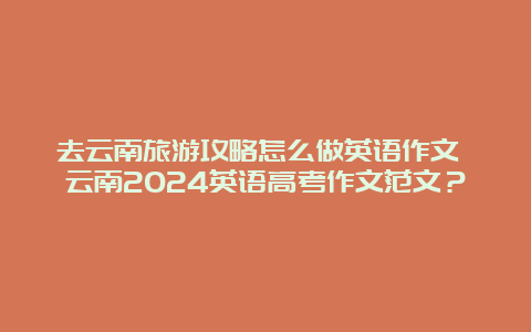 去云南旅游攻略怎么做英语作文 云南2024英语高考作文范文？