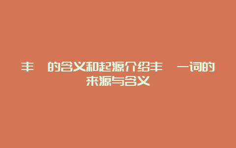 丰稔的含义和起源介绍丰稔一词的来源与含义