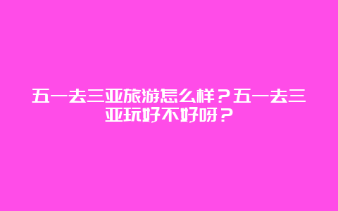 五一去三亚旅游怎么样？五一去三亚玩好不好呀？