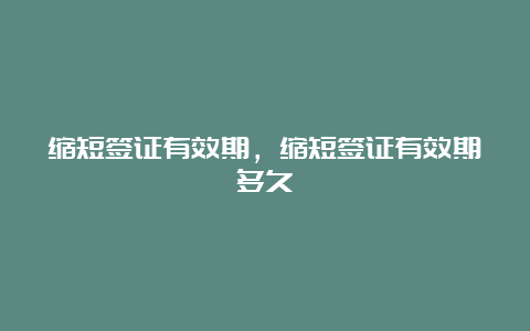 缩短签证有效期，缩短签证有效期多久