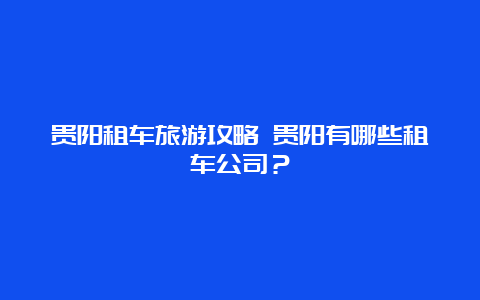 贵阳租车旅游攻略 贵阳有哪些租车公司？