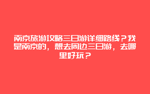 南京旅游攻略三日游详细路线？我是南京的，想去周边三日游，去哪里好玩？