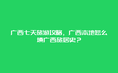 广西七天旅游攻略，广西本地怎么填广西旅居史？