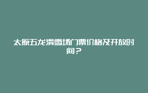 太原五龙滑雪场门票价格及开放时间？