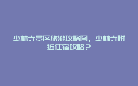 少林寺景区旅游攻略图，少林寺附近住宿攻略？