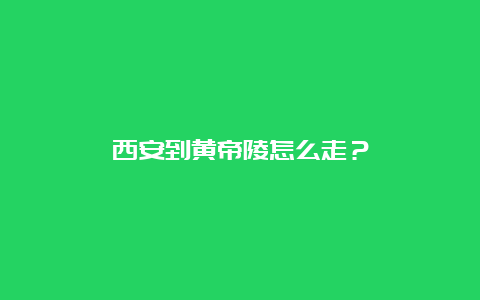 西安到黄帝陵怎么走？