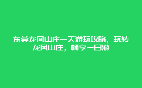 东莞龙凤山庄一天游玩攻略，玩转龙凤山庄，畅享一日游