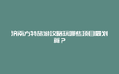 济南方特旅游攻略玩哪些项目最划算？