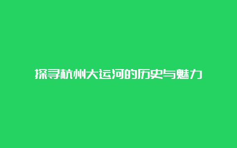 探寻杭州大运河的历史与魅力