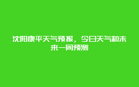 沈阳康平天气预报，今日天气和未来一周预测