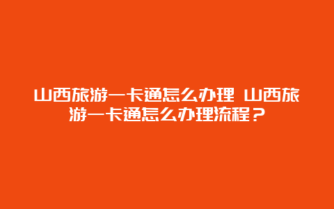 山西旅游一卡通怎么办理 山西旅游一卡通怎么办理流程？