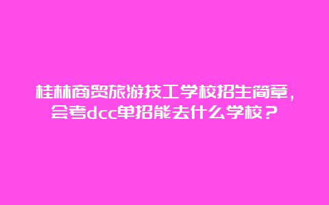 桂林商贸旅游技工学校招生简章，会考dcc单招能去什么学校？