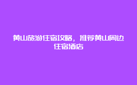 黄山旅游住宿攻略，推荐黄山周边住宿酒店