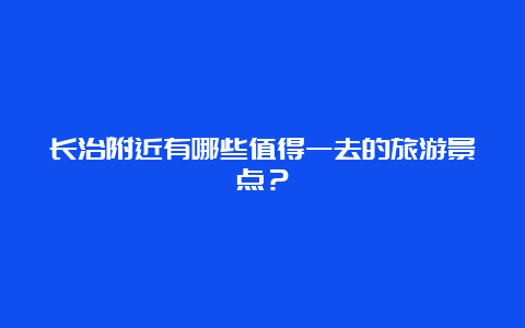 长治附近有哪些值得一去的旅游景点？