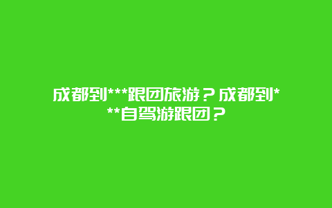 成都到***跟团旅游？成都到***自驾游跟团？