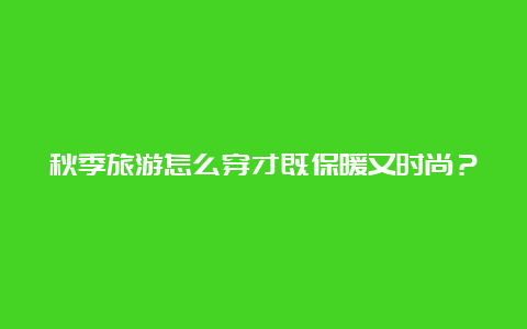 秋季旅游怎么穿才既保暖又时尚？