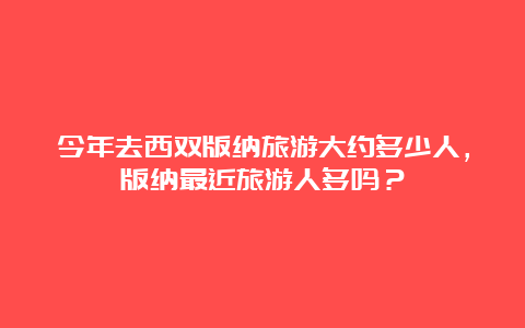 今年去西双版纳旅游大约多少人，版纳最近旅游人多吗？