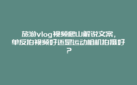 旅游vlog视频爬山解说文案，单反拍视频好还是运动相机拍摄好？