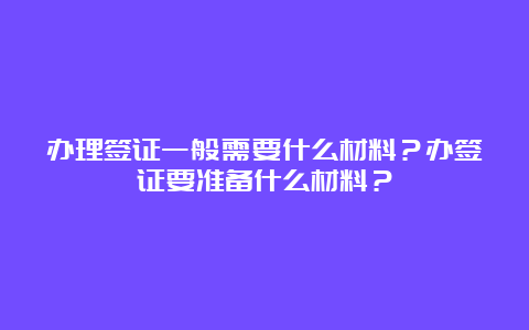 办理签证一般需要什么材料？办签证要准备什么材料？