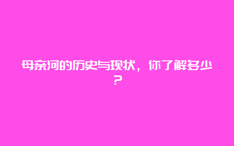 母亲河的历史与现状，你了解多少？