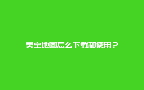 灵宝地图怎么下载和使用？