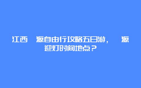 江西婺源自由行攻略五日游，婺源迎灯时间地点？