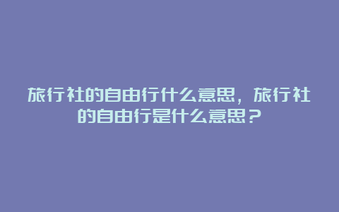 旅行社的自由行什么意思，旅行社的自由行是什么意思？