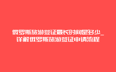 俄罗斯旅游签证最长时间是多少_详解俄罗斯旅游签证申请流程