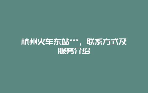 杭州火车东站***，联系方式及服务介绍