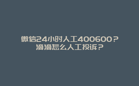 微信24小时人工400600？滴滴怎么人工投诉？