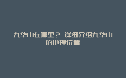 九华山在哪里？_详细介绍九华山的地理位置