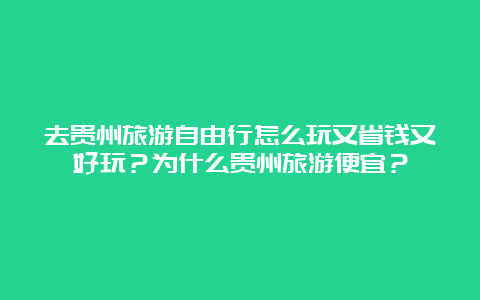 去贵州旅游自由行怎么玩又省钱又好玩？为什么贵州旅游便宜？