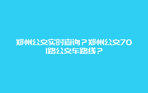 郑州公交实时查询？郑州公交701路公交车路线？