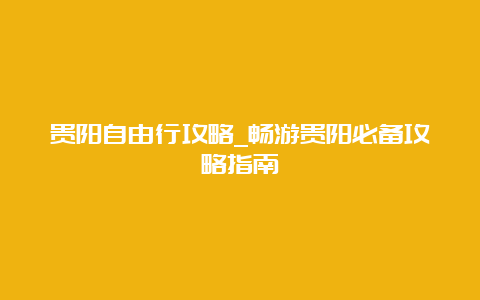 贵阳自由行攻略_畅游贵阳必备攻略指南