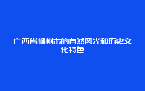 广西省柳州市的自然风光和历史文化特色