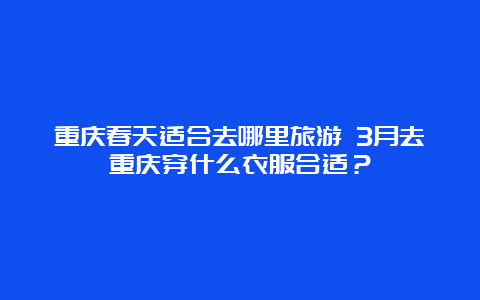 重庆春天适合去哪里旅游 3月去重庆穿什么衣服合适？