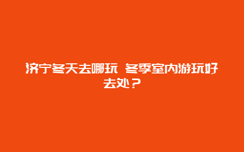 济宁冬天去哪玩 冬季室内游玩好去处？