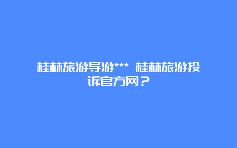 桂林旅游导游*** 桂林旅游投诉官方网？