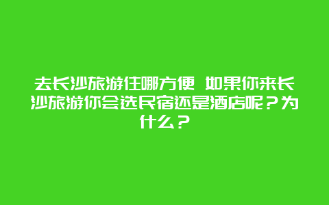 去长沙旅游住哪方便 如果你来长沙旅游你会选民宿还是酒店呢？为什么？