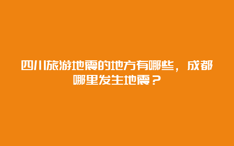 四川旅游地震的地方有哪些，成都哪里发生地震？