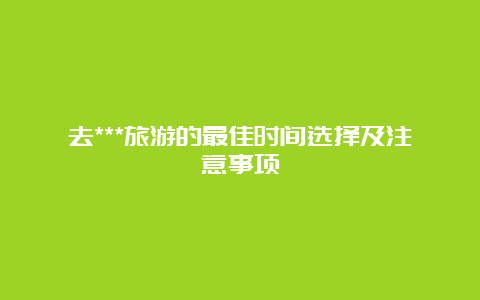 去***旅游的最佳时间选择及注意事项