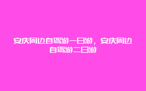 安庆周边自驾游一日游，安庆周边自驾游二日游