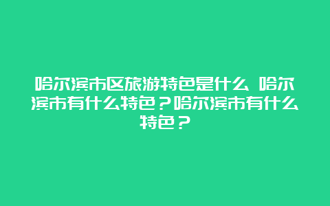 哈尔滨市区旅游特色是什么 哈尔滨市有什么特色？哈尔滨市有什么特色？