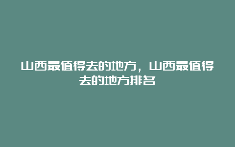 山西最值得去的地方，山西最值得去的地方排名