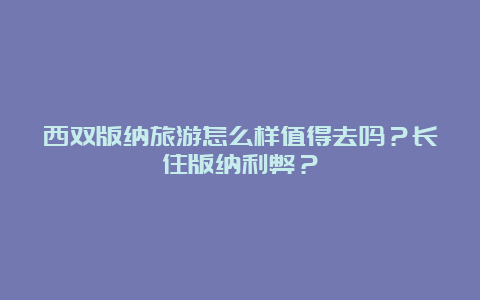 西双版纳旅游怎么样值得去吗？长住版纳利弊？