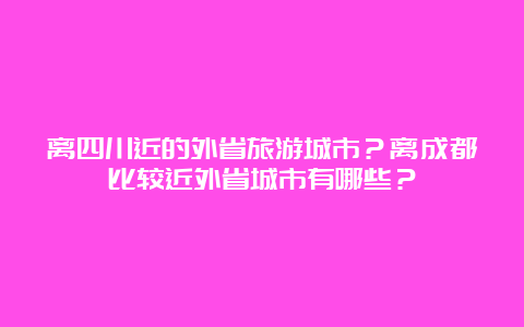 离四川近的外省旅游城市？离成都比较近外省城市有哪些？