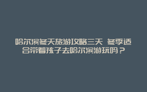 哈尔滨冬天旅游攻略三天 冬季适合带着孩子去哈尔滨游玩吗？