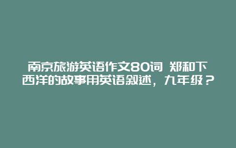 南京旅游英语作文80词 郑和下西洋的故事用英语叙述，九年级？