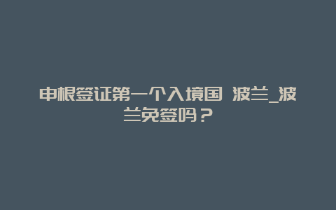 申根签证第一个入境国 波兰_波兰免签吗？