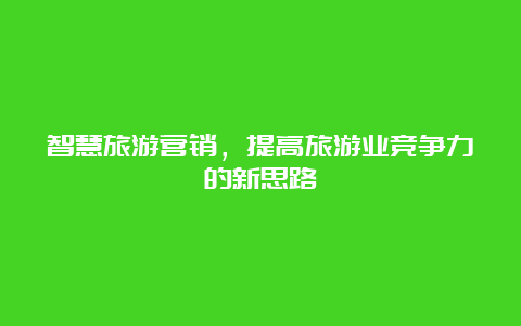 智慧旅游营销，提高旅游业竞争力的新思路